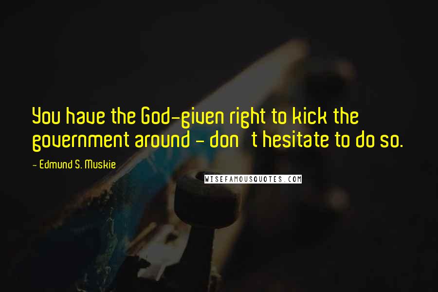 Edmund S. Muskie Quotes: You have the God-given right to kick the government around - don't hesitate to do so.