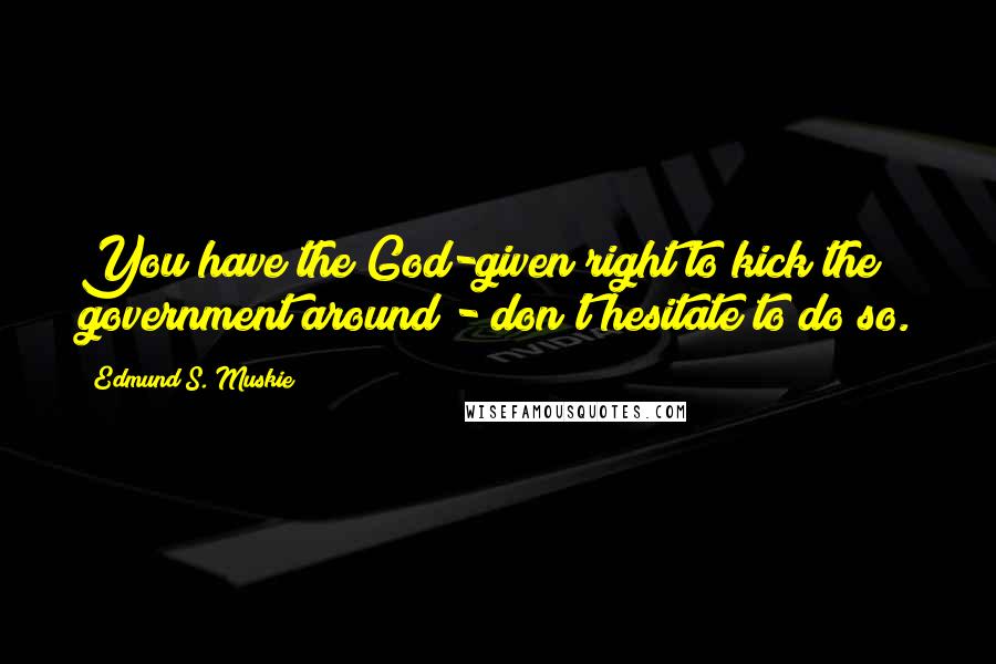 Edmund S. Muskie Quotes: You have the God-given right to kick the government around - don't hesitate to do so.