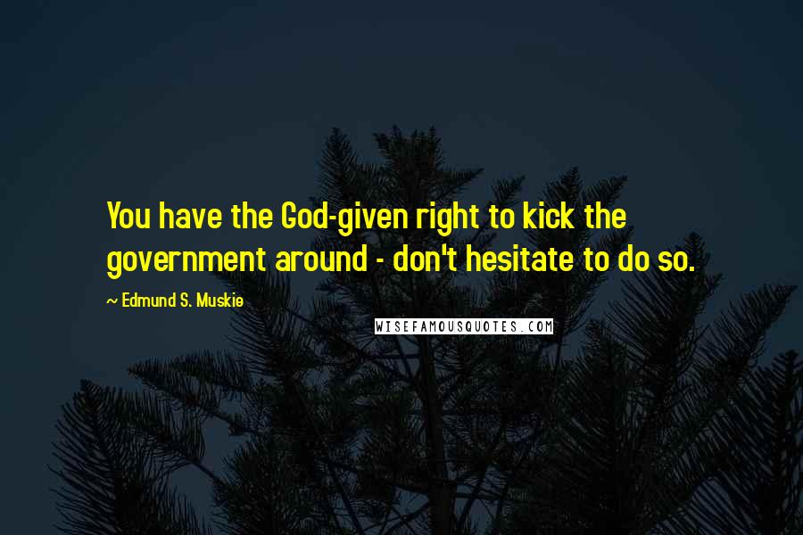 Edmund S. Muskie Quotes: You have the God-given right to kick the government around - don't hesitate to do so.