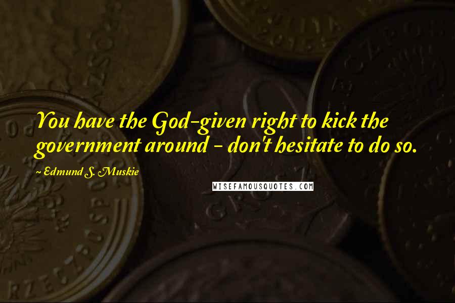 Edmund S. Muskie Quotes: You have the God-given right to kick the government around - don't hesitate to do so.