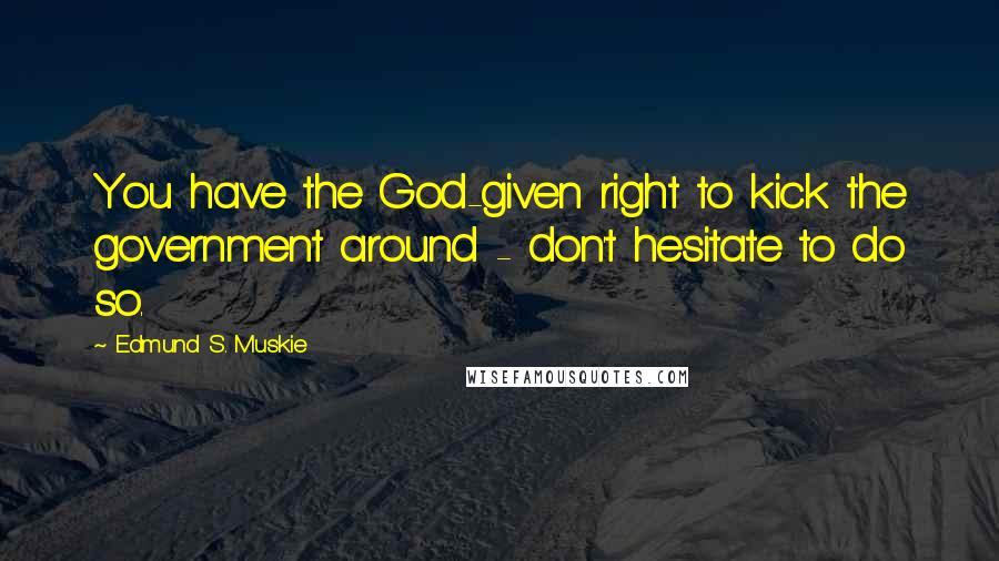 Edmund S. Muskie Quotes: You have the God-given right to kick the government around - don't hesitate to do so.