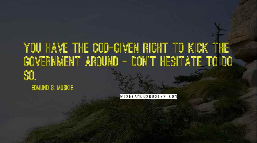 Edmund S. Muskie Quotes: You have the God-given right to kick the government around - don't hesitate to do so.