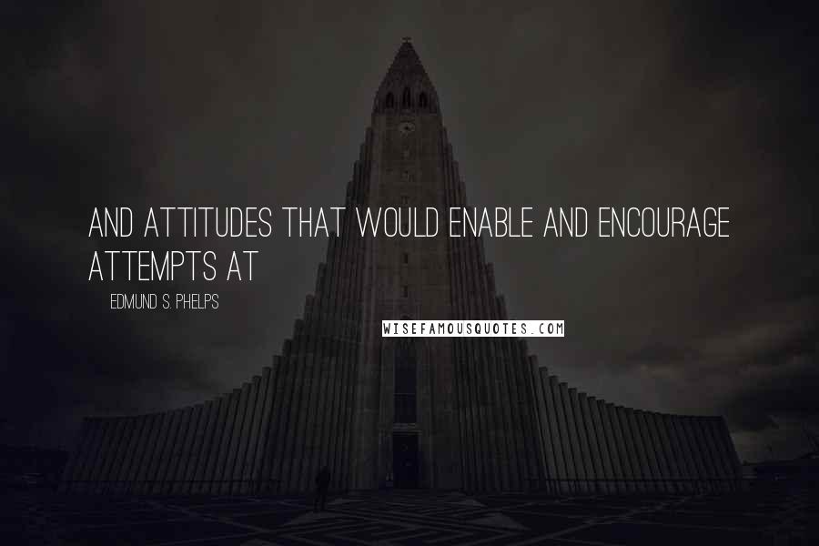 Edmund S. Phelps Quotes: And attitudes that would enable and encourage attempts at