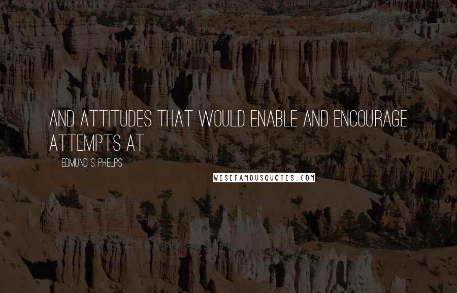 Edmund S. Phelps Quotes: And attitudes that would enable and encourage attempts at