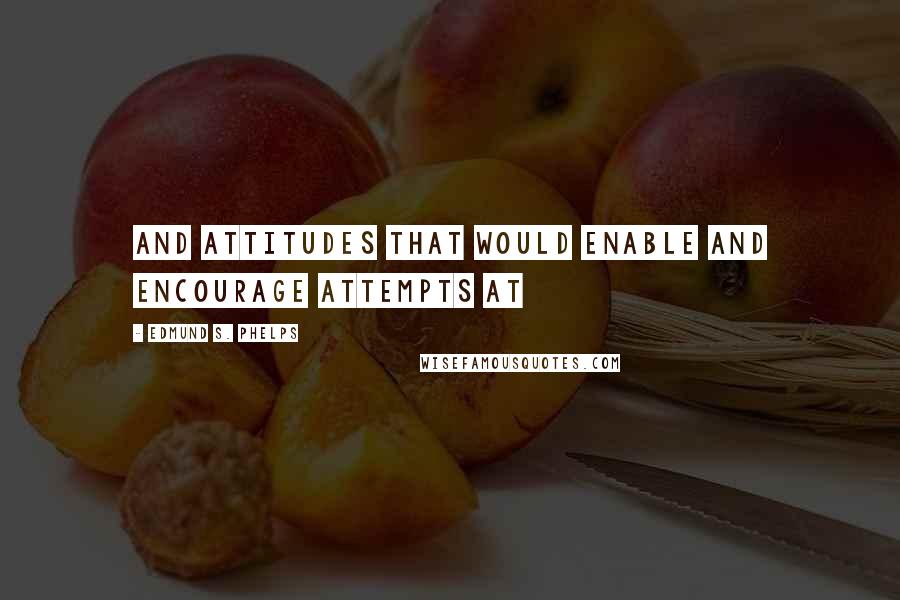 Edmund S. Phelps Quotes: And attitudes that would enable and encourage attempts at