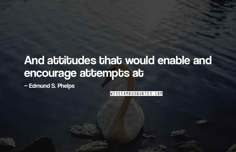 Edmund S. Phelps Quotes: And attitudes that would enable and encourage attempts at