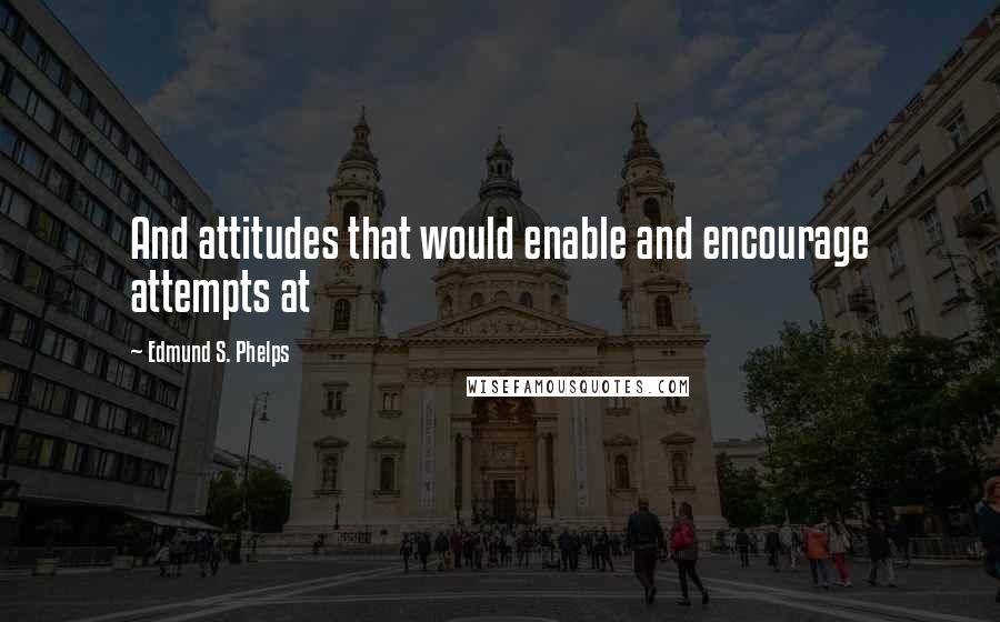 Edmund S. Phelps Quotes: And attitudes that would enable and encourage attempts at