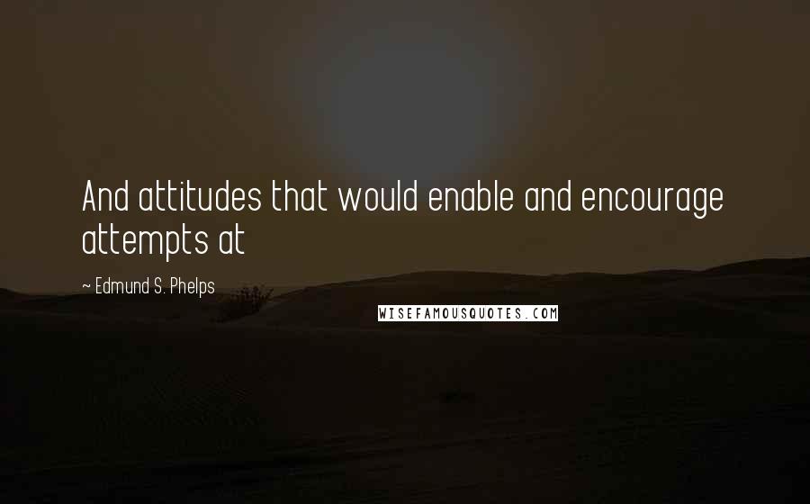 Edmund S. Phelps Quotes: And attitudes that would enable and encourage attempts at