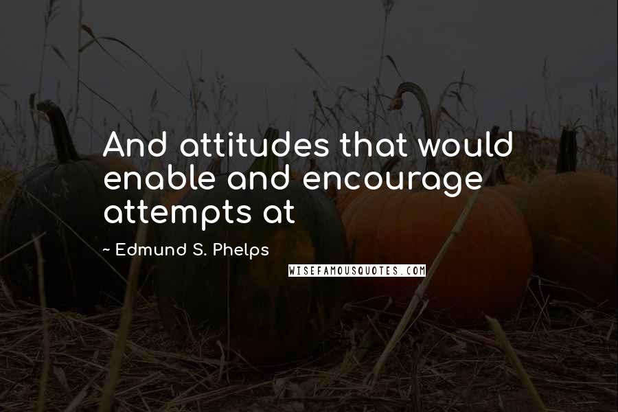 Edmund S. Phelps Quotes: And attitudes that would enable and encourage attempts at