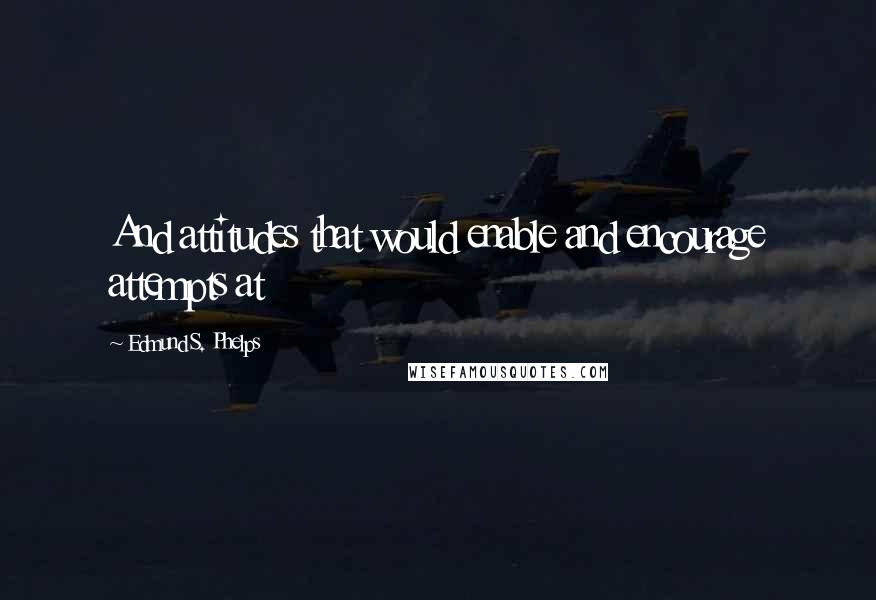 Edmund S. Phelps Quotes: And attitudes that would enable and encourage attempts at