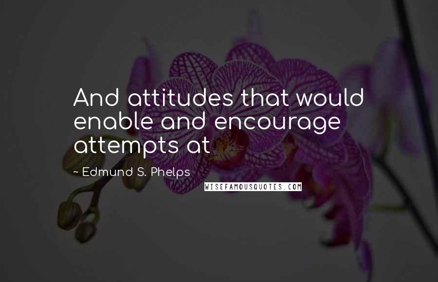 Edmund S. Phelps Quotes: And attitudes that would enable and encourage attempts at