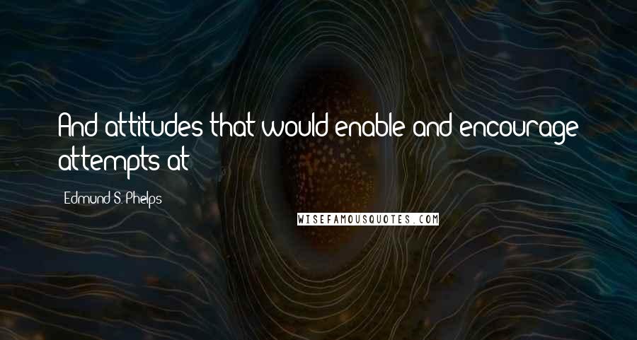 Edmund S. Phelps Quotes: And attitudes that would enable and encourage attempts at