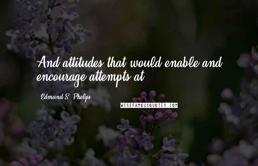 Edmund S. Phelps Quotes: And attitudes that would enable and encourage attempts at