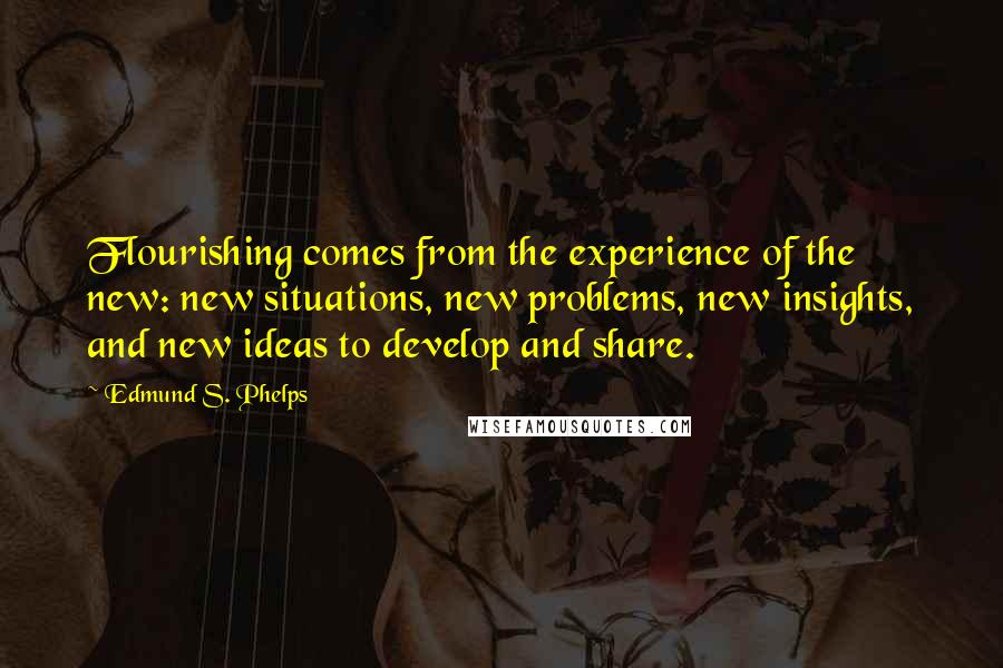 Edmund S. Phelps Quotes: Flourishing comes from the experience of the new: new situations, new problems, new insights, and new ideas to develop and share.