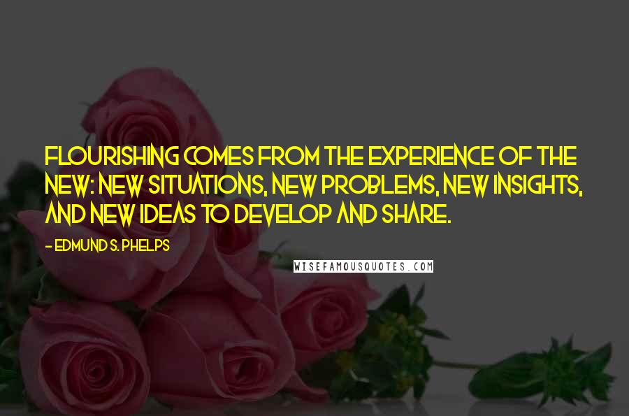 Edmund S. Phelps Quotes: Flourishing comes from the experience of the new: new situations, new problems, new insights, and new ideas to develop and share.