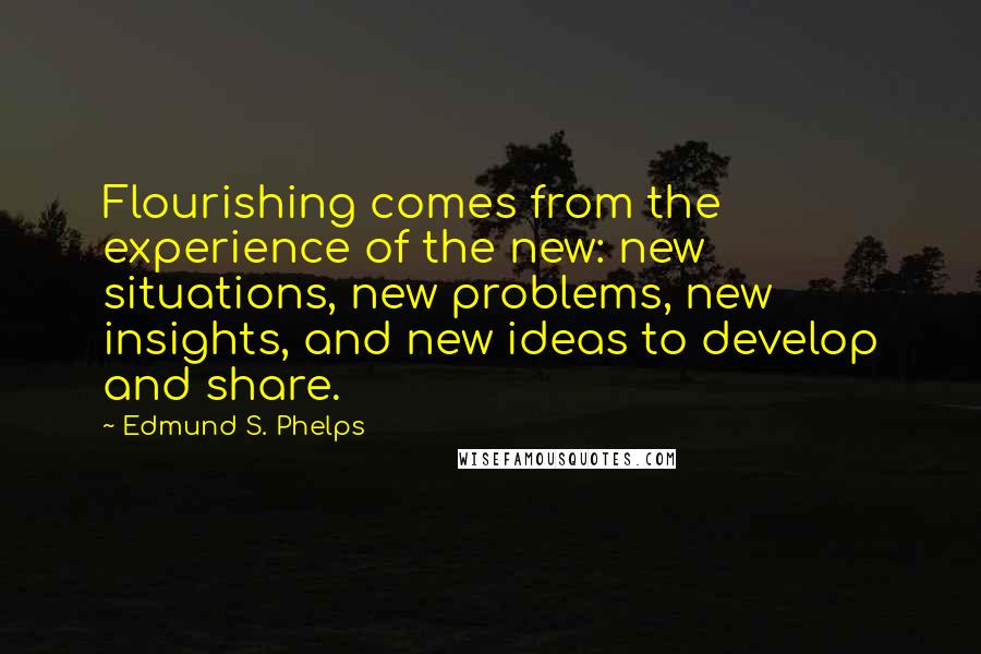 Edmund S. Phelps Quotes: Flourishing comes from the experience of the new: new situations, new problems, new insights, and new ideas to develop and share.