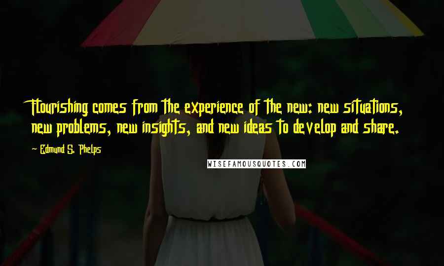 Edmund S. Phelps Quotes: Flourishing comes from the experience of the new: new situations, new problems, new insights, and new ideas to develop and share.