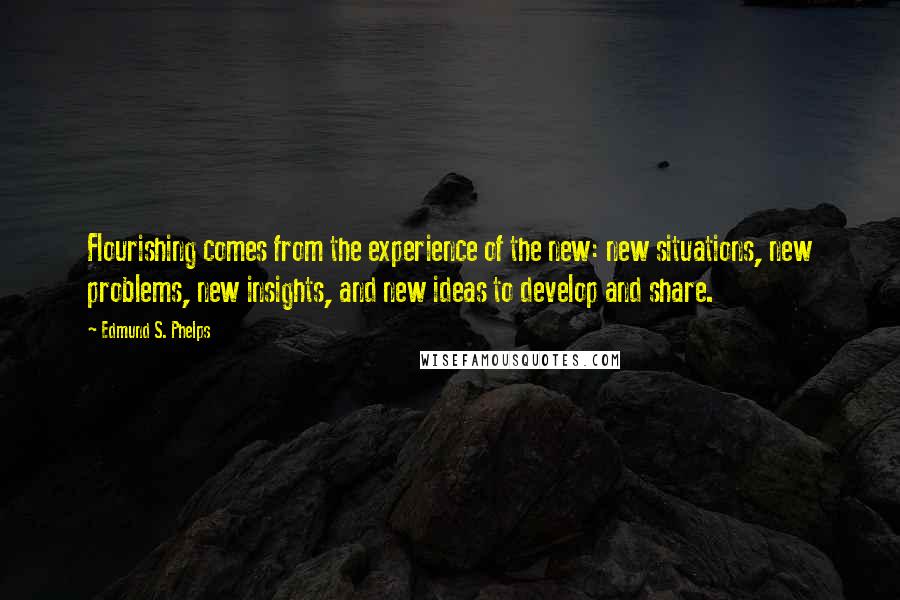 Edmund S. Phelps Quotes: Flourishing comes from the experience of the new: new situations, new problems, new insights, and new ideas to develop and share.