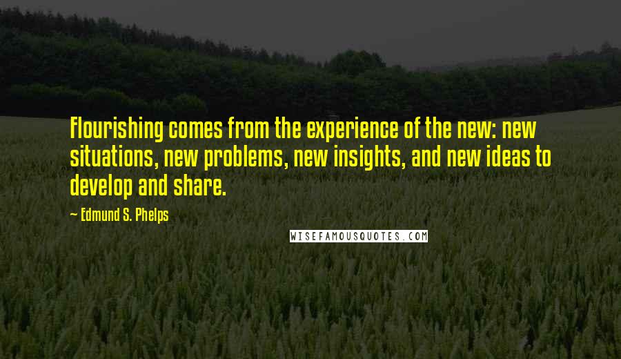 Edmund S. Phelps Quotes: Flourishing comes from the experience of the new: new situations, new problems, new insights, and new ideas to develop and share.