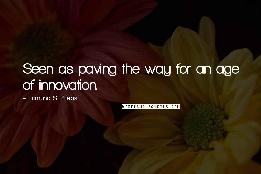 Edmund S. Phelps Quotes: Seen as paving the way for an age of innovation.