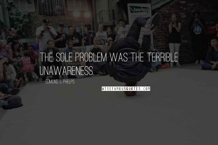 Edmund S. Phelps Quotes: The sole problem was the terrible unawareness.