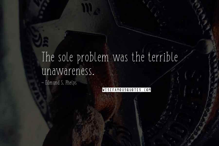 Edmund S. Phelps Quotes: The sole problem was the terrible unawareness.