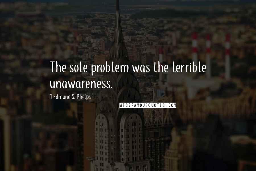 Edmund S. Phelps Quotes: The sole problem was the terrible unawareness.