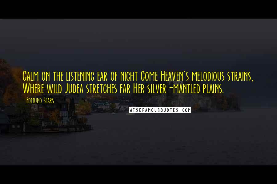 Edmund Sears Quotes: Calm on the listening ear of night Come Heaven's melodious strains, Where wild Judea stretches far Her silver-mantled plains.