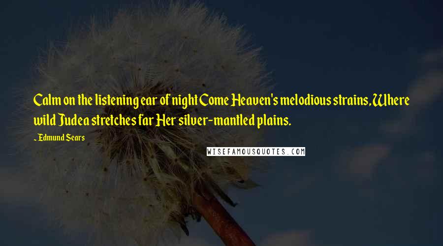 Edmund Sears Quotes: Calm on the listening ear of night Come Heaven's melodious strains, Where wild Judea stretches far Her silver-mantled plains.