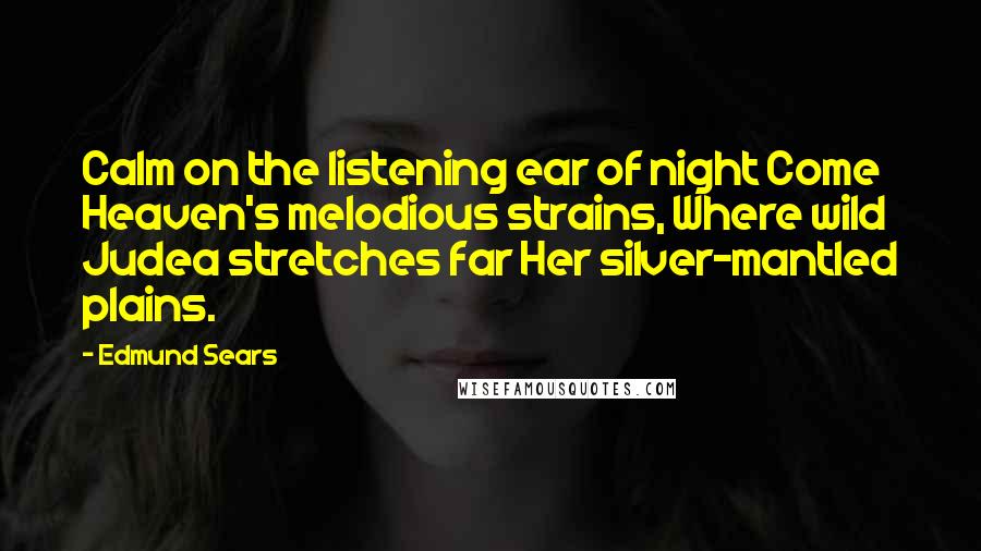 Edmund Sears Quotes: Calm on the listening ear of night Come Heaven's melodious strains, Where wild Judea stretches far Her silver-mantled plains.