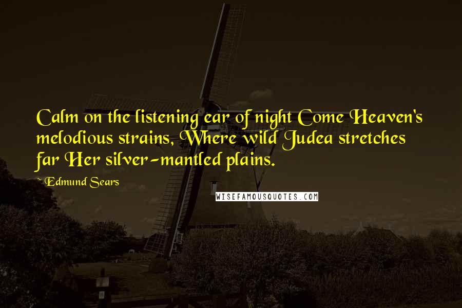 Edmund Sears Quotes: Calm on the listening ear of night Come Heaven's melodious strains, Where wild Judea stretches far Her silver-mantled plains.