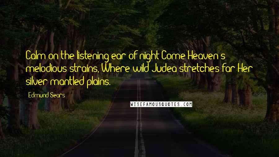 Edmund Sears Quotes: Calm on the listening ear of night Come Heaven's melodious strains, Where wild Judea stretches far Her silver-mantled plains.