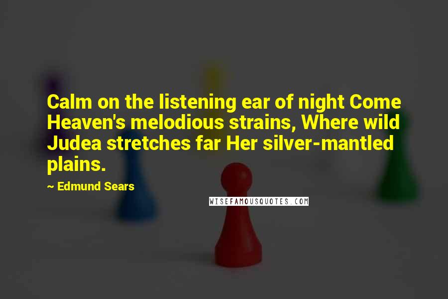 Edmund Sears Quotes: Calm on the listening ear of night Come Heaven's melodious strains, Where wild Judea stretches far Her silver-mantled plains.