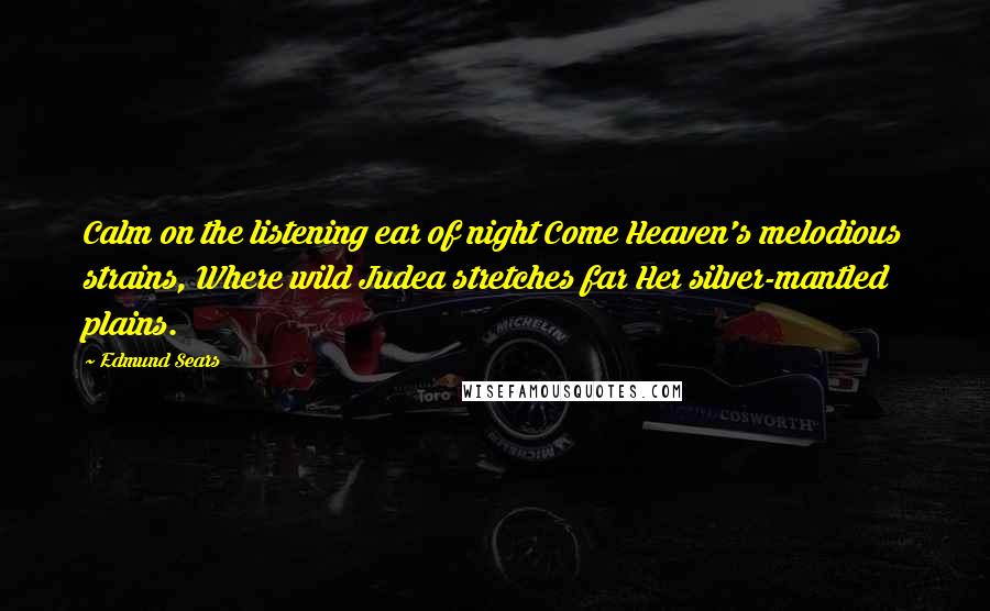 Edmund Sears Quotes: Calm on the listening ear of night Come Heaven's melodious strains, Where wild Judea stretches far Her silver-mantled plains.