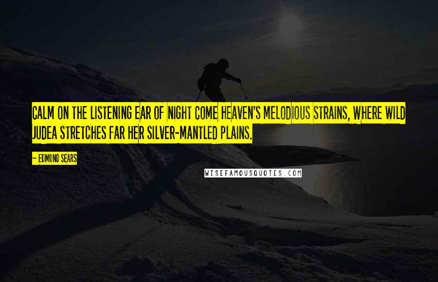 Edmund Sears Quotes: Calm on the listening ear of night Come Heaven's melodious strains, Where wild Judea stretches far Her silver-mantled plains.