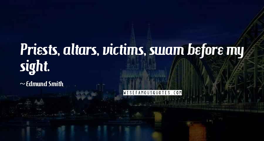 Edmund Smith Quotes: Priests, altars, victims, swam before my sight.