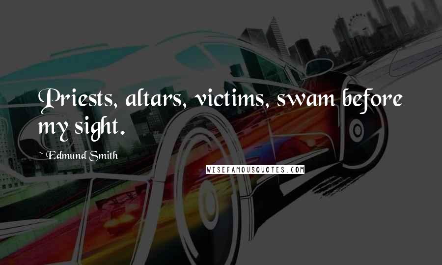 Edmund Smith Quotes: Priests, altars, victims, swam before my sight.