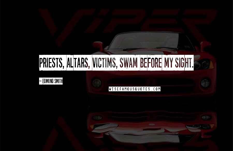 Edmund Smith Quotes: Priests, altars, victims, swam before my sight.