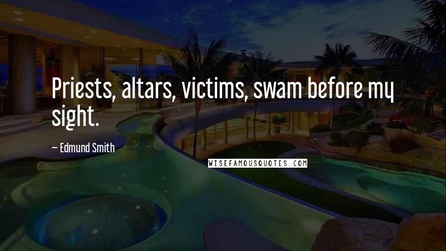 Edmund Smith Quotes: Priests, altars, victims, swam before my sight.
