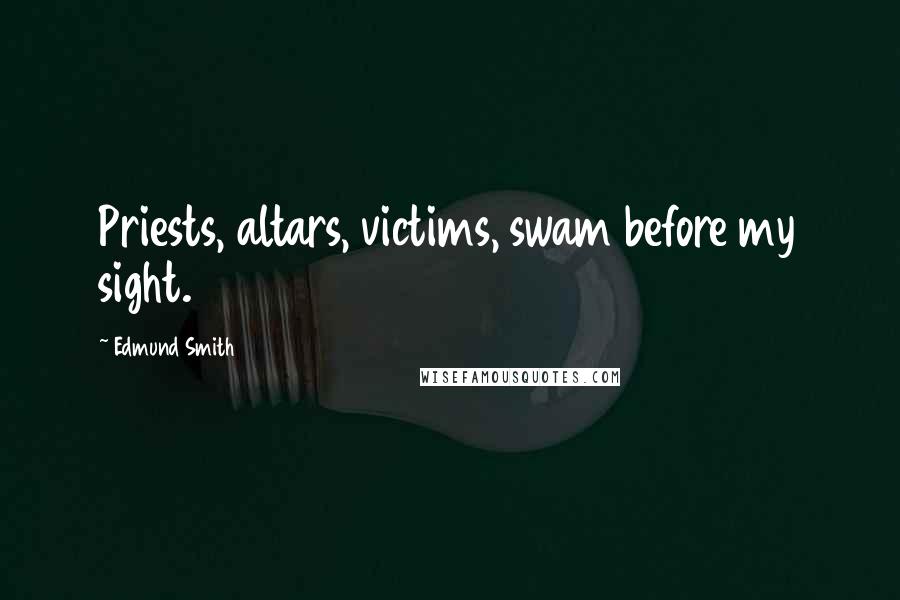Edmund Smith Quotes: Priests, altars, victims, swam before my sight.