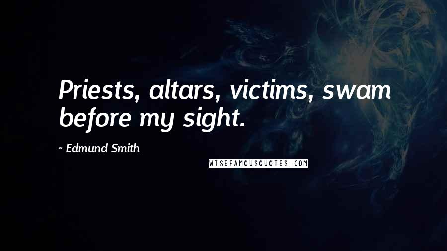 Edmund Smith Quotes: Priests, altars, victims, swam before my sight.