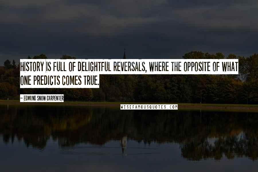 Edmund Snow Carpenter Quotes: History is full of delightful reversals, where the opposite of what one predicts comes true.