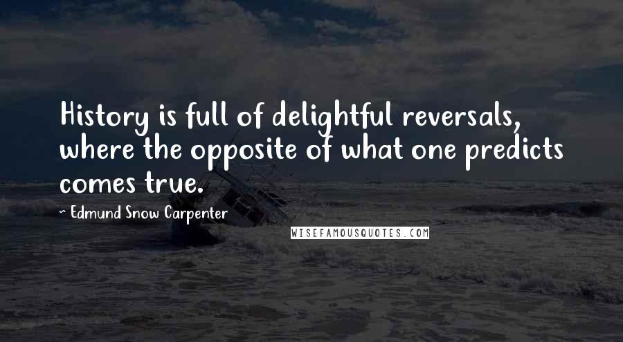 Edmund Snow Carpenter Quotes: History is full of delightful reversals, where the opposite of what one predicts comes true.