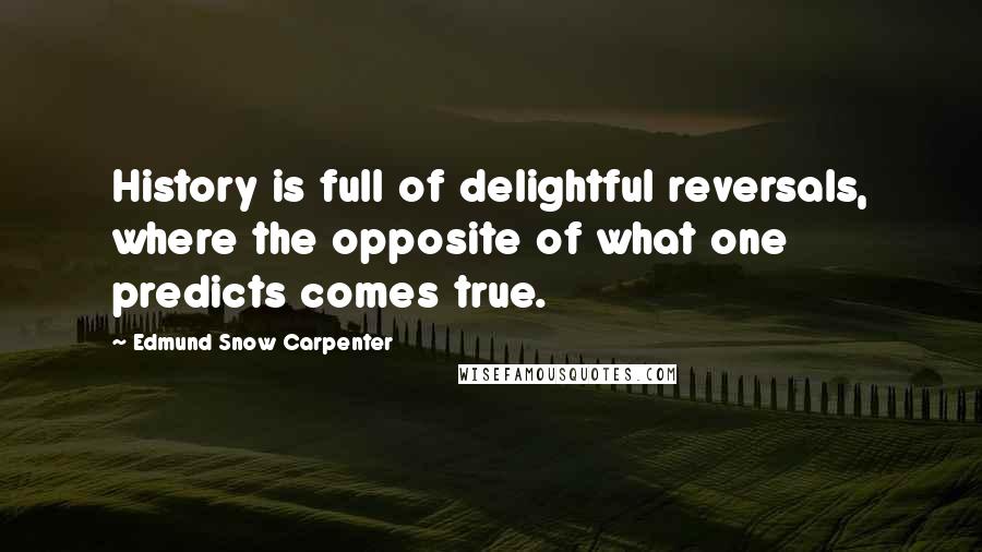 Edmund Snow Carpenter Quotes: History is full of delightful reversals, where the opposite of what one predicts comes true.