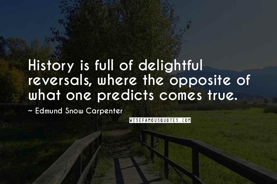 Edmund Snow Carpenter Quotes: History is full of delightful reversals, where the opposite of what one predicts comes true.