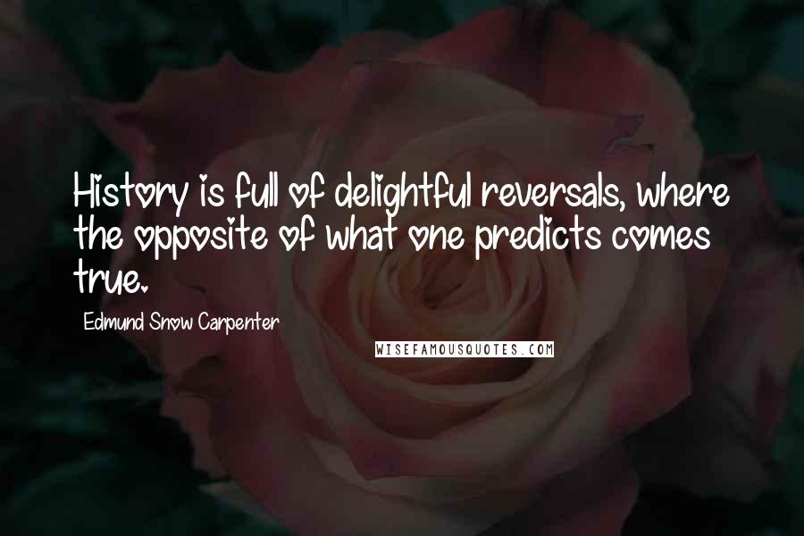 Edmund Snow Carpenter Quotes: History is full of delightful reversals, where the opposite of what one predicts comes true.