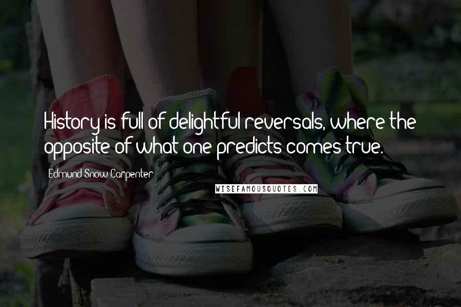 Edmund Snow Carpenter Quotes: History is full of delightful reversals, where the opposite of what one predicts comes true.