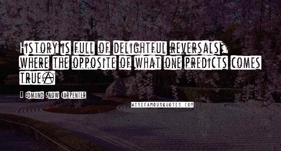 Edmund Snow Carpenter Quotes: History is full of delightful reversals, where the opposite of what one predicts comes true.