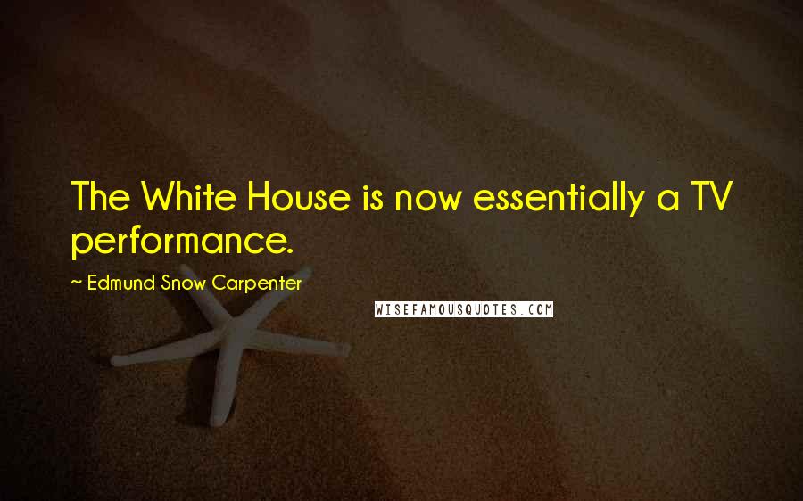 Edmund Snow Carpenter Quotes: The White House is now essentially a TV performance.