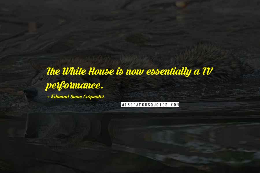 Edmund Snow Carpenter Quotes: The White House is now essentially a TV performance.